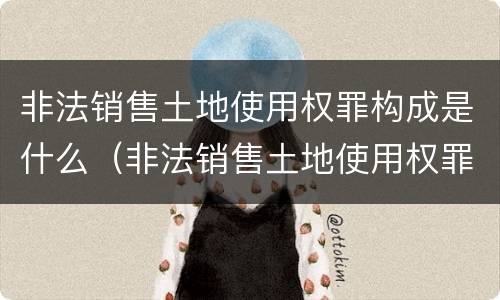 非法销售土地使用权罪构成是什么（非法销售土地使用权罪构成是什么意思）