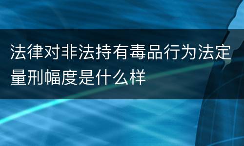 法律对非法持有毒品行为法定量刑幅度是什么样