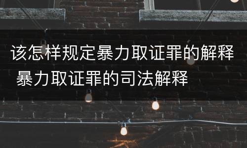 该怎样规定暴力取证罪的解释 暴力取证罪的司法解释