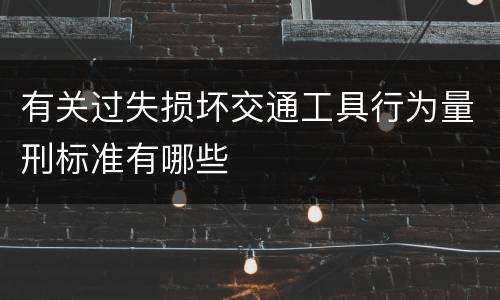 有关过失损坏交通工具行为量刑标准有哪些
