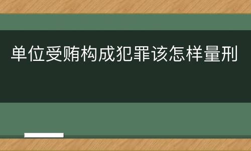 单位受贿构成犯罪该怎样量刑