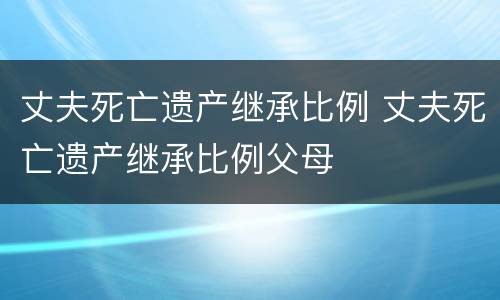 丈夫死亡遗产继承比例 丈夫死亡遗产继承比例父母