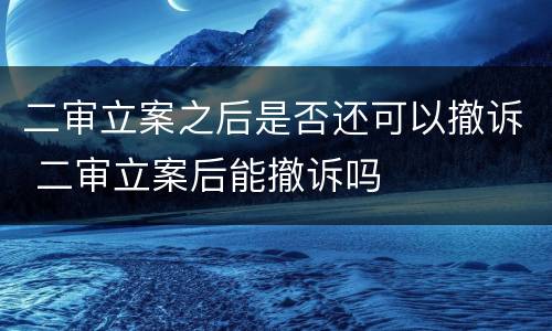 二审立案之后是否还可以撤诉 二审立案后能撤诉吗
