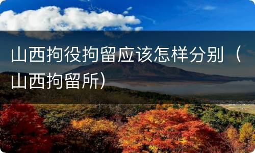 山西拘役拘留应该怎样分别（山西拘留所）
