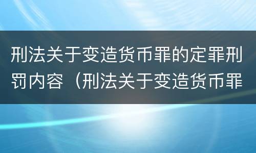 刑法关于变造货币罪的定罪刑罚内容（刑法关于变造货币罪的定罪刑罚内容是什么）