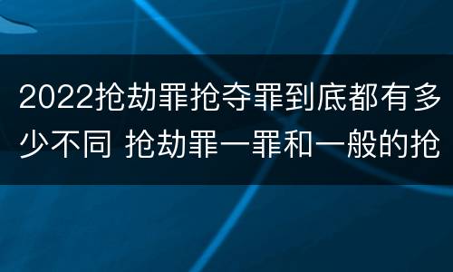2022抢劫罪抢夺罪到底都有多少不同 抢劫罪一罪和一般的抢劫罪