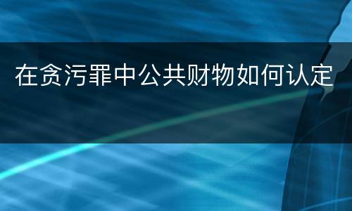在贪污罪中公共财物如何认定