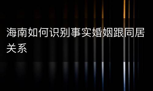 海南如何识别事实婚姻跟同居关系