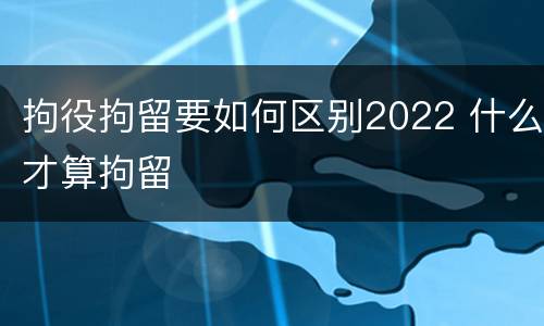 拘役拘留要如何区别2022 什么才算拘留