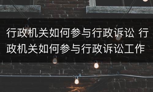 行政机关如何参与行政诉讼 行政机关如何参与行政诉讼工作