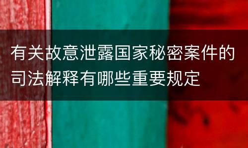有关故意泄露国家秘密案件的司法解释有哪些重要规定