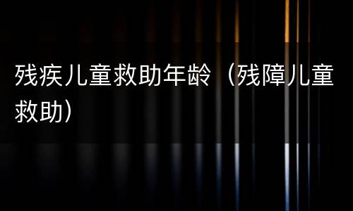 残疾儿童救助年龄（残障儿童救助）