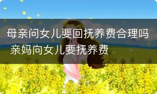 母亲问女儿要回抚养费合理吗 亲妈向女儿要抚养费
