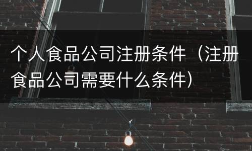 个人食品公司注册条件（注册食品公司需要什么条件）