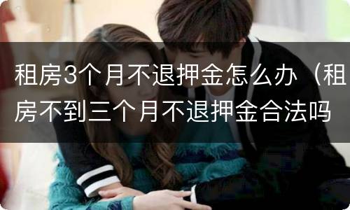 租房3个月不退押金怎么办（租房不到三个月不退押金合法吗）