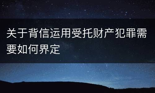 关于背信运用受托财产犯罪需要如何界定