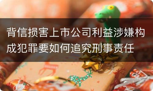 背信损害上市公司利益涉嫌构成犯罪要如何追究刑事责任