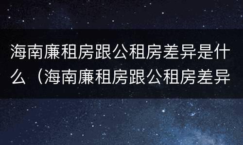 海南廉租房跟公租房差异是什么（海南廉租房跟公租房差异是什么样的）
