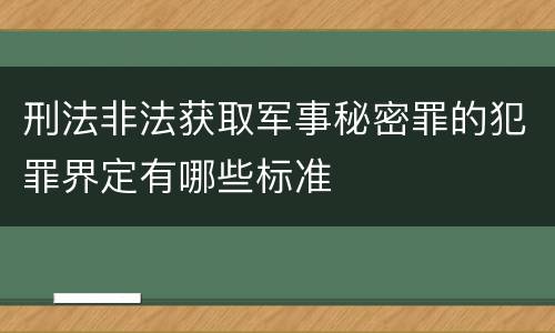 刑法非法获取军事秘密罪的犯罪界定有哪些标准