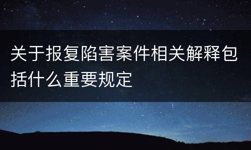 关于报复陷害案件相关解释包括什么重要规定