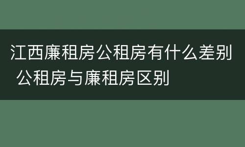 江西廉租房公租房有什么差别 公租房与廉租房区别
