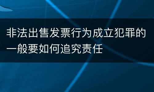 非法出售发票行为成立犯罪的一般要如何追究责任