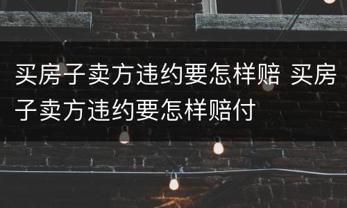 买房子卖方违约要怎样赔 买房子卖方违约要怎样赔付