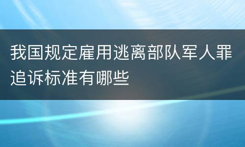 我国规定雇用逃离部队军人罪追诉标准有哪些