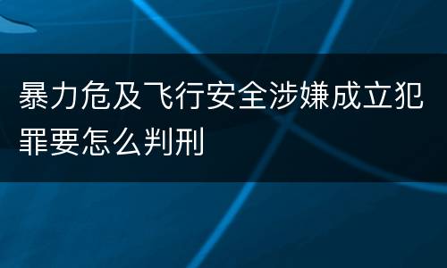 暴力危及飞行安全涉嫌成立犯罪要怎么判刑