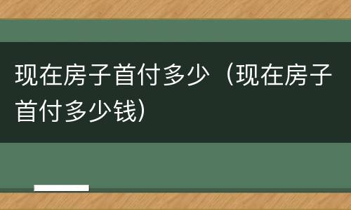 现在房子首付多少（现在房子首付多少钱）
