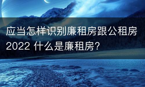 应当怎样识别廉租房跟公租房2022 什么是廉租房?