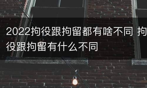 2022拘役跟拘留都有啥不同 拘役跟拘留有什么不同