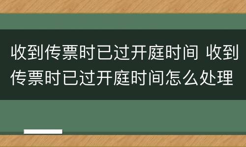 收到传票时已过开庭时间 收到传票时已过开庭时间怎么处理
