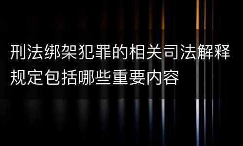 刑法绑架犯罪的相关司法解释规定包括哪些重要内容