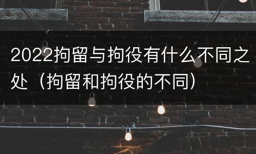 2022拘留与拘役有什么不同之处（拘留和拘役的不同）