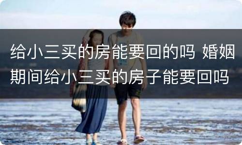 给小三买的房能要回的吗 婚姻期间给小三买的房子能要回吗