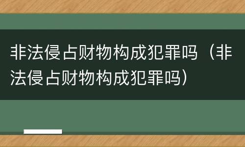 非法侵占财物构成犯罪吗（非法侵占财物构成犯罪吗）