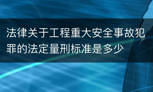 法律关于工程重大安全事故犯罪的法定量刑标准是多少