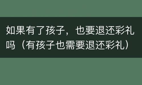 如果有了孩子，也要退还彩礼吗（有孩子也需要退还彩礼）