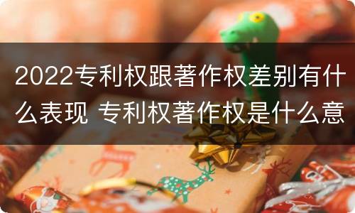 2022专利权跟著作权差别有什么表现 专利权著作权是什么意思