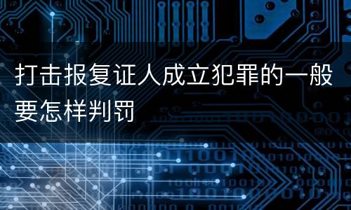 打击报复证人成立犯罪的一般要怎样判罚