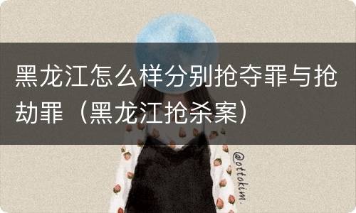 黑龙江怎么样分别抢夺罪与抢劫罪（黑龙江抢杀案）