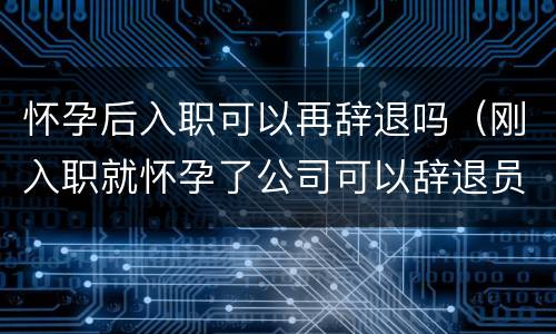 怀孕后入职可以再辞退吗（刚入职就怀孕了公司可以辞退员工的吗）
