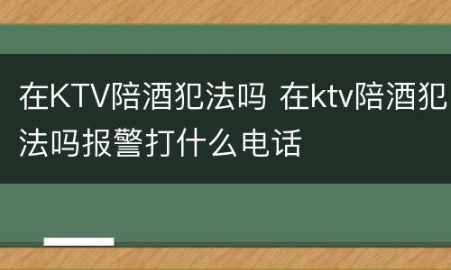 在KTV陪酒犯法吗 在ktv陪酒犯法吗报警打什么电话