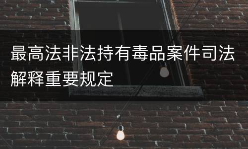 最高法非法持有毒品案件司法解释重要规定