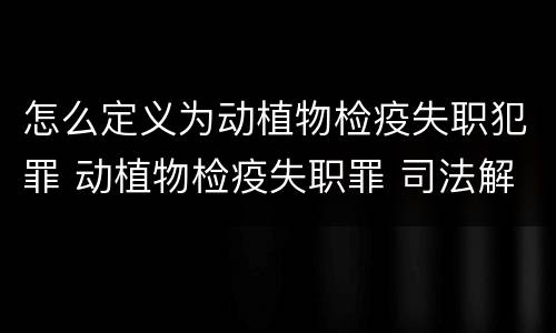 怎么定义为动植物检疫失职犯罪 动植物检疫失职罪 司法解释
