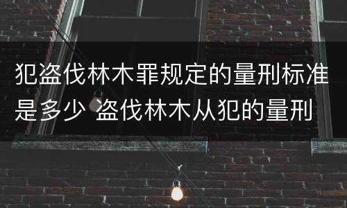 犯盗伐林木罪规定的量刑标准是多少 盗伐林木从犯的量刑