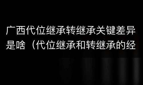 广西代位继承转继承关键差异是啥（代位继承和转继承的经典案例）