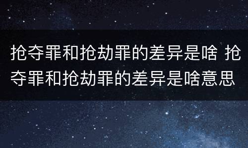 抢夺罪和抢劫罪的差异是啥 抢夺罪和抢劫罪的差异是啥意思