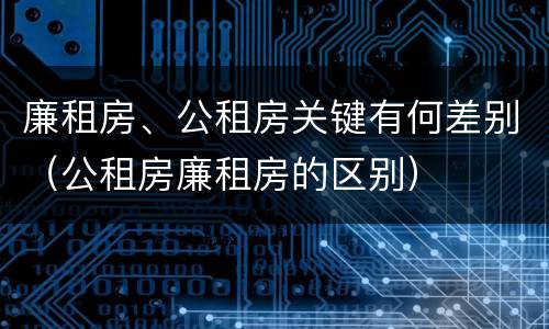 廉租房、公租房关键有何差别（公租房廉租房的区别）